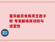 夏天能否食用灵芝孢子粉 专家解读其功效与适宜性