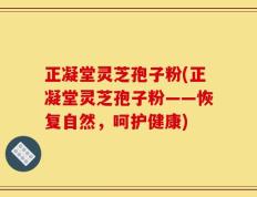 正凝堂灵芝孢子粉(正凝堂灵芝孢子粉——恢复自然，呵护健康)