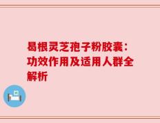 曷根灵芝孢子粉胶囊：功效作用及适用人群全解析