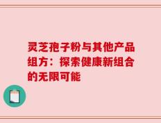 灵芝孢子粉与其他产品组方：探索健康新组合的无限可能