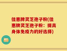 佳惠牌灵芝孢子粉(佳惠牌灵芝孢子粉：提高身体免疫力的好选择)