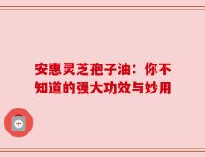 安惠灵芝孢子油：你不知道的强大功效与妙用
