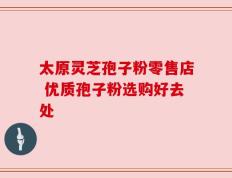 太原灵芝孢子粉零售店 优质孢子粉选购好去处