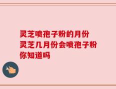 灵芝喷孢子粉的月份 灵芝几月份会喷孢子粉你知道吗