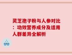 灵芝孢子粉与人参对比：功效营养成分及适用人群差异全解析