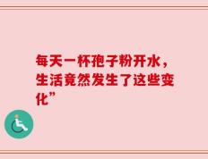 每天一杯孢子粉开水，生活竟然发生了这些变化”