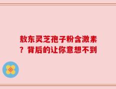 敖东灵芝孢子粉含激素？背后的让你意想不到