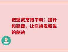 抱壁灵芝孢子粉：提升和延缓，让你焕发新生的秘诀