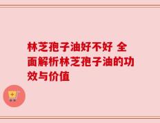 林芝孢子油好不好 全面解析林芝孢子油的功效与价值