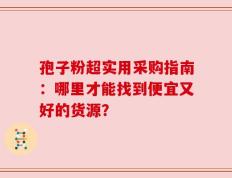 孢子粉超实用采购指南：哪里才能找到便宜又好的货源？