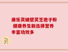 康乐灵破壁灵芝孢子粉 健康养生新选择营养丰富功效多