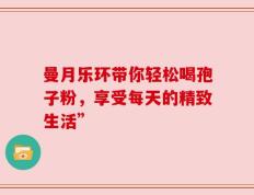 曼月乐环带你轻松喝孢子粉，享受每天的精致生活”