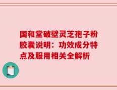 国和堂破壁灵芝孢子粉胶囊说明：功效成分特点及服用相关全解析
