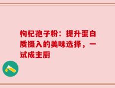 枸杞孢子粉：提升蛋白质摄入的美味选择，一试成主厨
