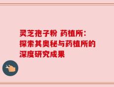灵芝孢子粉 药植所：探索其奥秘与药植所的深度研究成果