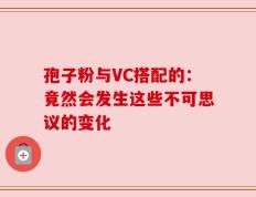 孢子粉与VC搭配的：竟然会发生这些不可思议的变化