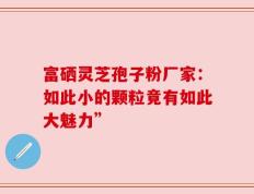富硒灵芝孢子粉厂家：如此小的颗粒竟有如此大魅力”