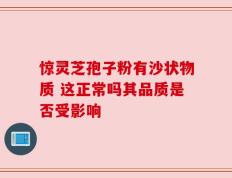 惊灵芝孢子粉有沙状物质 这正常吗其品质是否受影响