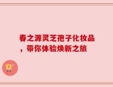 春之源灵芝孢子化妆品，带你体验焕新之旅