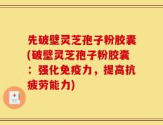 先破壁灵芝孢子粉胶囊(破壁灵芝孢子粉胶囊：强化免疫力，提高抗疲劳能力)