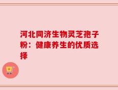 河北同济生物灵芝孢子粉：健康养生的优质选择