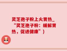 灵芝孢子粉上火胃热_“灵芝孢子粉：缓解胃热，促进健康”)