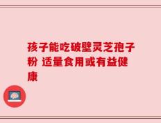 孩子能吃破壁灵芝孢子粉 适量食用或有益健康