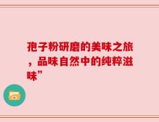 孢子粉研磨的美味之旅，品味自然中的纯粹滋味”