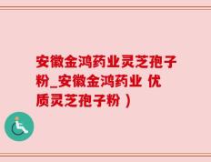 安徽金鸿药业灵芝孢子粉_安徽金鸿药业 优质灵芝孢子粉 )