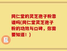 同仁堂的灵芝孢子粉靠谱吗(同仁堂灵芝孢子粉的功效与口碑，你需要知道！)