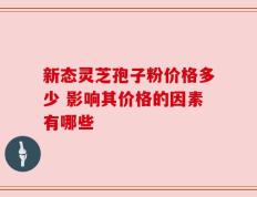 新态灵芝孢子粉价格多少 影响其价格的因素有哪些