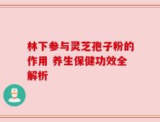 林下参与灵芝孢子粉的作用 养生保健功效全解析