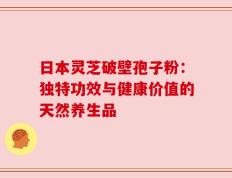 日本灵芝破壁孢子粉：独特功效与健康价值的天然养生品