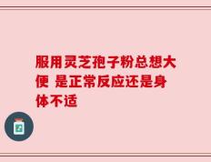 服用灵芝孢子粉总想大便 是正常反应还是身体不适
