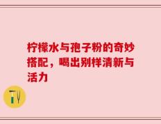 柠檬水与孢子粉的奇妙搭配，喝出别样清新与活力