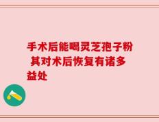 手术后能喝灵芝孢子粉 其对术后恢复有诸多益处