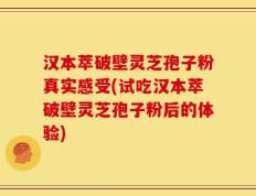 汉本萃破壁灵芝孢子粉真实感受(试吃汉本萃破壁灵芝孢子粉后的体验)