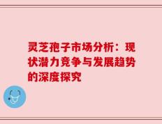 灵芝孢子市场分析：现状潜力竞争与发展趋势的深度探究