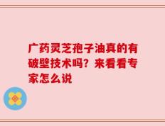 广药灵芝孢子油真的有破壁技术吗？来看看专家怎么说