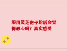 服用灵芝孢子粉后会觉得恶心吗？真实感受