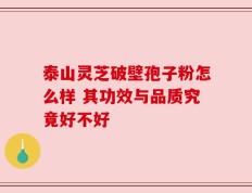 泰山灵芝破壁孢子粉怎么样 其功效与品质究竟好不好