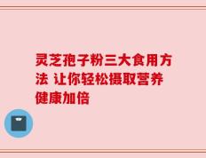 灵芝孢子粉三大食用方法 让你轻松摄取营养健康加倍