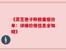 《灵芝孢子粉胶囊报价单：详细价格信息全知晓》
