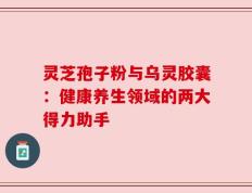 灵芝孢子粉与乌灵胶囊：健康养生领域的两大得力助手