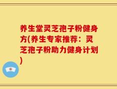 养生堂灵芝孢子粉健身方(养生专家推荐：灵芝孢子粉助力健身计划)