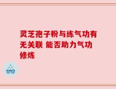 灵芝孢子粉与练气功有无关联 能否助力气功修炼