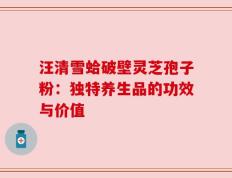 汪清雪蛤破壁灵芝孢子粉：独特养生品的功效与价值