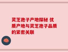 灵芝孢子产地探秘 优质产地与灵芝孢子品质的紧密关联