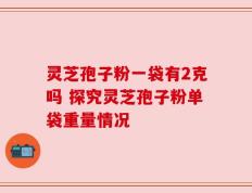 灵芝孢子粉一袋有2克吗 探究灵芝孢子粉单袋重量情况