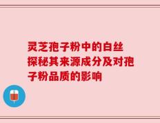 灵芝孢子粉中的白丝 探秘其来源成分及对孢子粉品质的影响